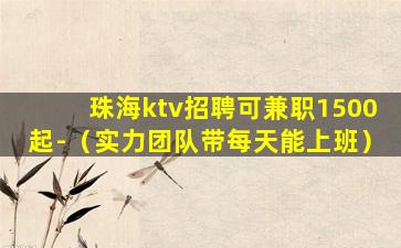 珠海ktv招聘可兼职1500起-（实力团队带每天能上班）
