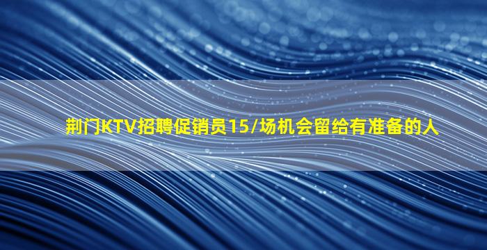 荆门KTV招聘促销员15/场机会留给有准备的人