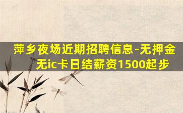 萍乡夜场近期招聘信息-无押金无ic卡日结薪资1500起步